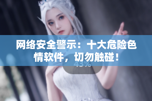 网络安全警示：十大危险色情软件，切勿触碰！