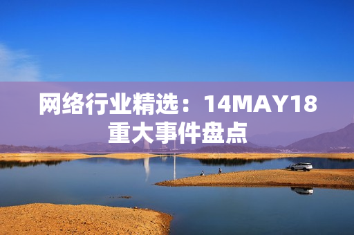 网络行业精选：14MAY18重大事件盘点