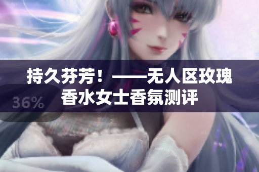 持久芬芳！——无人区玫瑰香水女士香氛测评