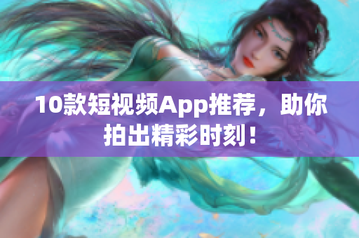 10款短视频App推荐，助你拍出精彩时刻！
