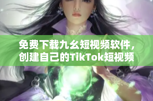 免费下载九幺短视频软件，创建自己的TikTok短视频！