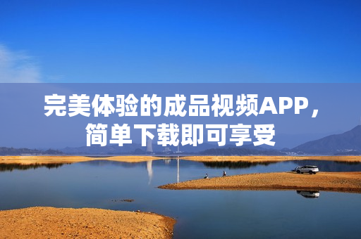 完美体验的成品视频APP，简单下载即可享受