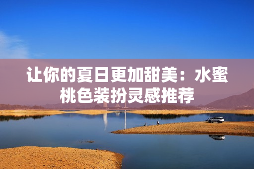 让你的夏日更加甜美：水蜜桃色装扮灵感推荐