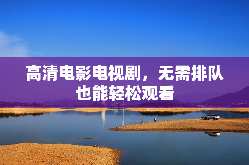 高清电影电视剧，无需排队也能轻松观看