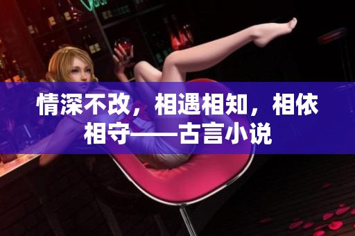 情深不改，相遇相知，相依相守——古言小说