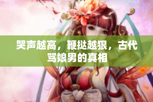 哭声越高，鞭挞越狠，古代骂娘男的真相