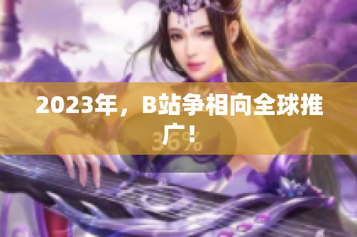 2023年，B站争相向全球推广！