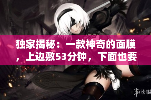 独家揭秘：一款神奇的面膜，上边敷53分钟，下面也要敷！