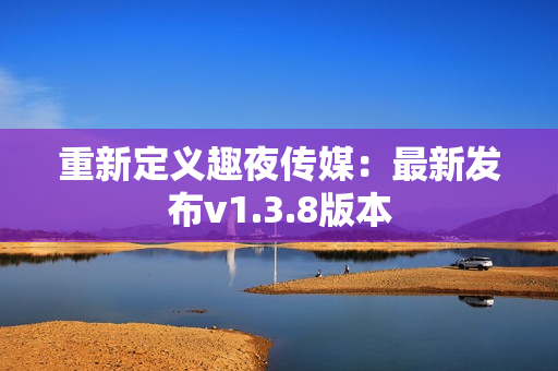 重新定义趣夜传媒：最新发布v1.3.8版本
