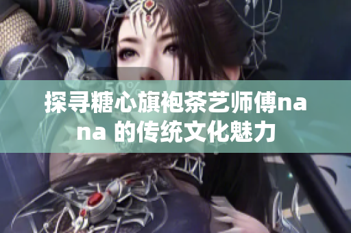探寻糖心旗袍茶艺师傅nana 的传统文化魅力