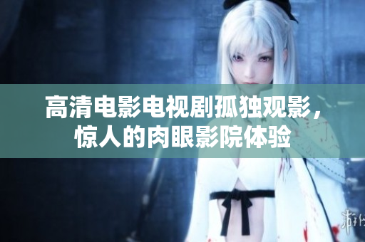 高清电影电视剧孤独观影，惊人的肉眼影院体验