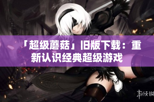 「超级蘑菇」旧版下载：重新认识经典超级游戏