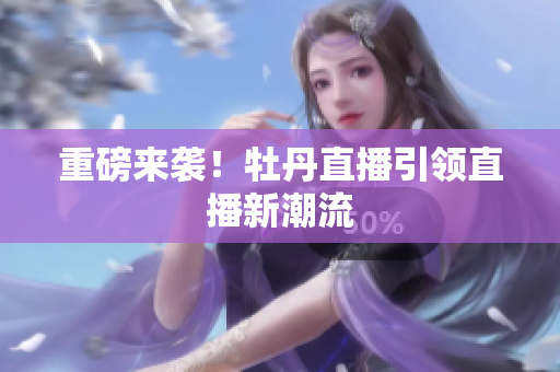 重磅来袭！牡丹直播引领直播新潮流