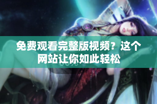 免费观看完整版视频？这个网站让你如此轻松