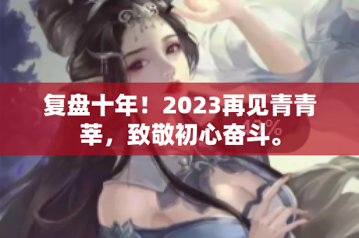 复盘十年！2023再见青青莘，致敬初心奋斗。