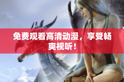 免费观看高清动漫，享受畅爽视听！