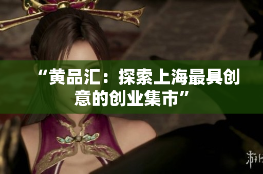 “黄品汇：探索上海最具创意的创业集市”
