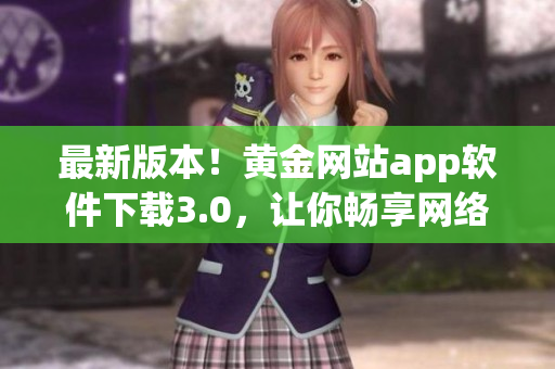最新版本！黄金网站app软件下载3.0，让你畅享网络黄金世界