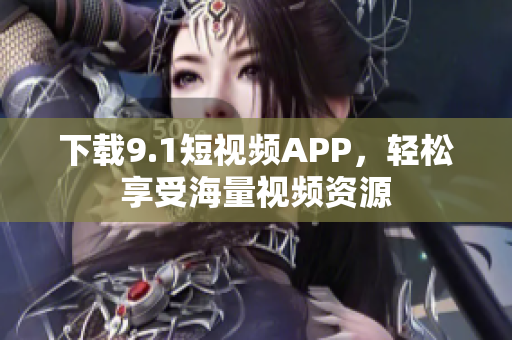下载9.1短视频APP，轻松享受海量视频资源