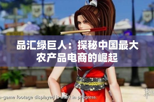 品汇绿巨人：探秘中国最大农产品电商的崛起