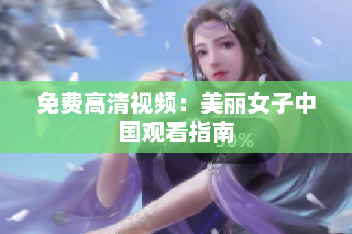 免费高清视频：美丽女子中国观看指南