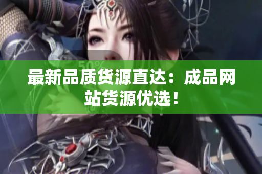 最新品质货源直达：成品网站货源优选！