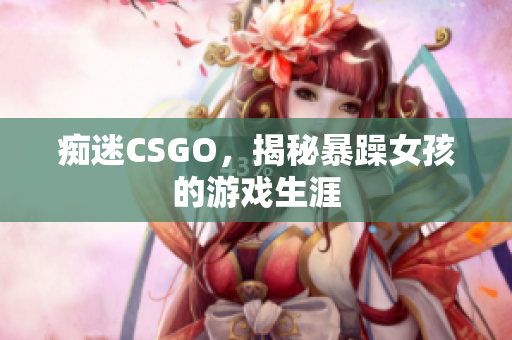 痴迷CSGO，揭秘暴躁女孩的游戏生涯