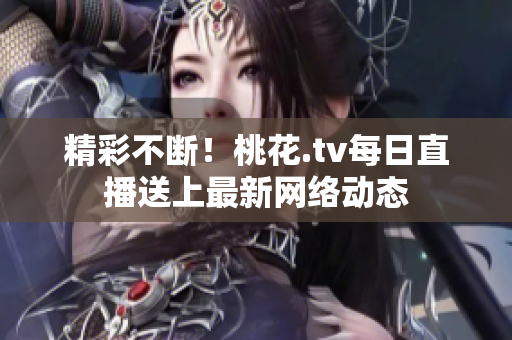 精彩不断！桃花.tv每日直播送上最新网络动态