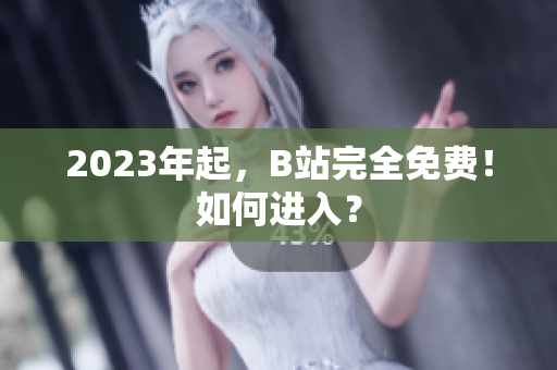 2023年起，B站完全免费！如何进入？