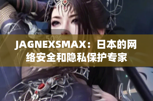 JAGNEXSMAX：日本的网络安全和隐私保护专家