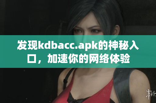 发现kdbacc.apk的神秘入口，加速你的网络体验