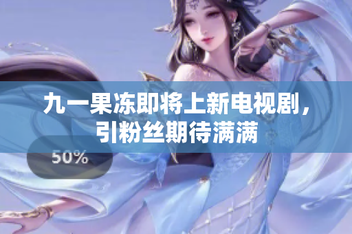 九一果冻即将上新电视剧，引粉丝期待满满