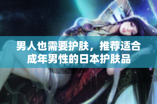 男人也需要护肤，推荐适合成年男性的日本护肤品