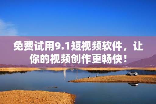 免费试用9.1短视频软件，让你的视频创作更畅快！