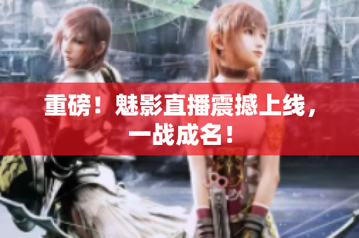 重磅！魅影直播震撼上线，一战成名！