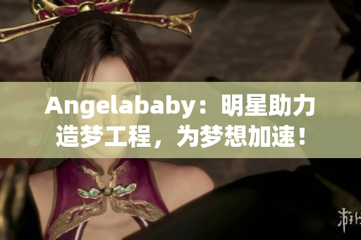 Angelababy：明星助力造梦工程，为梦想加速！