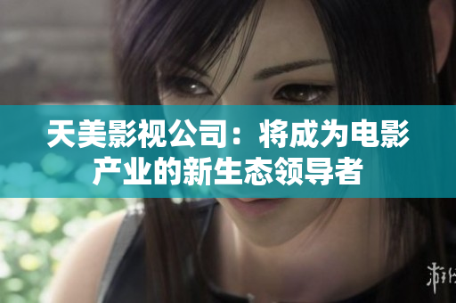 天美影视公司：将成为电影产业的新生态领导者