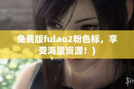 免费版fulao2粉色标，享受海量资源！)