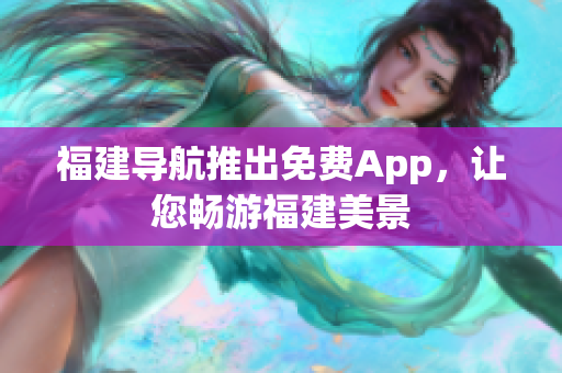 福建导航推出免费App，让您畅游福建美景