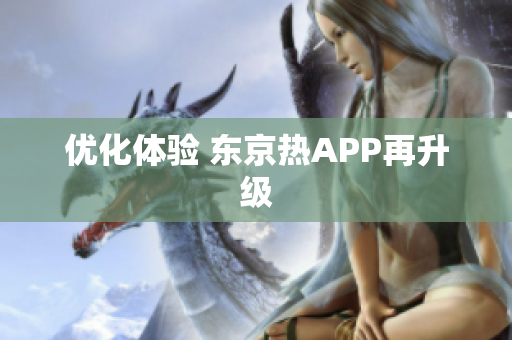 优化体验 东京热APP再升级
