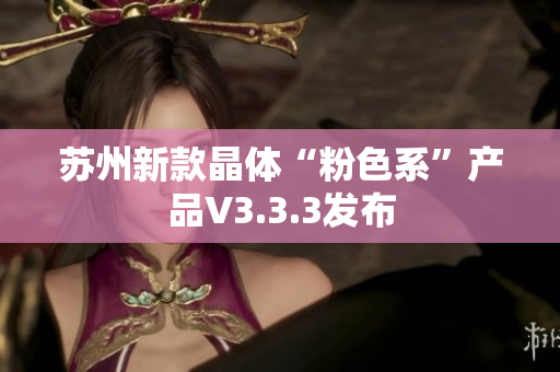苏州新款晶体“粉色系”产品V3.3.3发布
