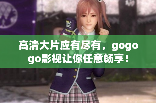 高清大片应有尽有，gogogo影视让你任意畅享！