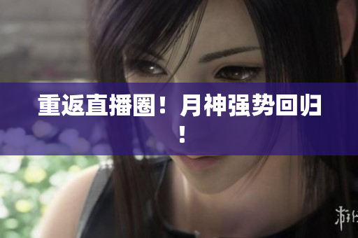 重返直播圈！月神强势回归！