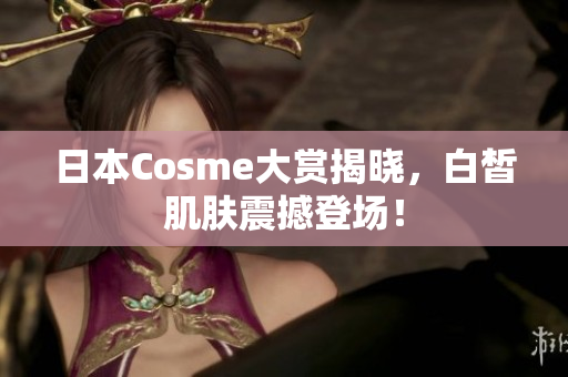 日本Cosme大赏揭晓，白皙肌肤震撼登场！