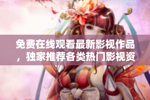 免费在线观看最新影视作品，独家推荐各类热门影视资源