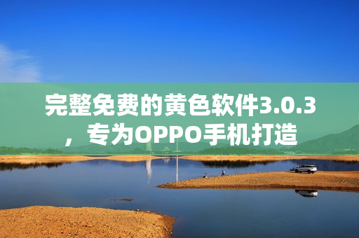 完整免费的黄色软件3.0.3，专为OPPO手机打造