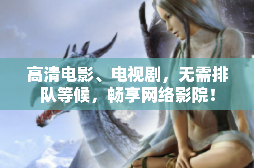 高清电影、电视剧，无需排队等候，畅享网络影院！