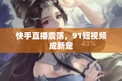 快手直播震荡，9 1短视频成新宠