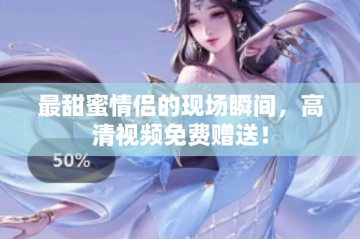 最甜蜜情侣的现场瞬间，高清视频免费赠送！