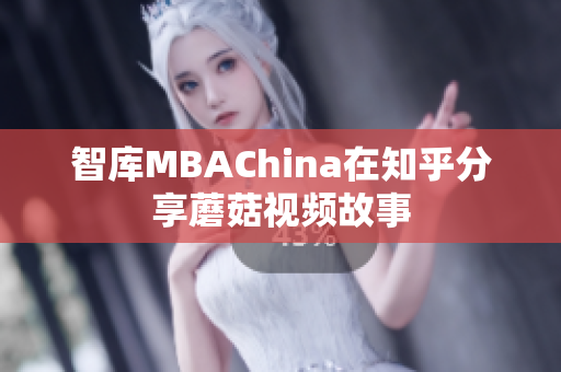 智库MBAChina在知乎分享蘑菇视频故事